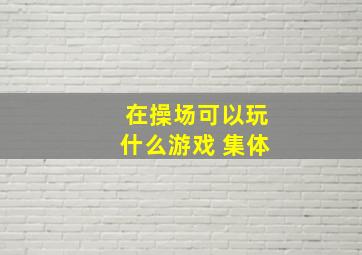 在操场可以玩什么游戏 集体